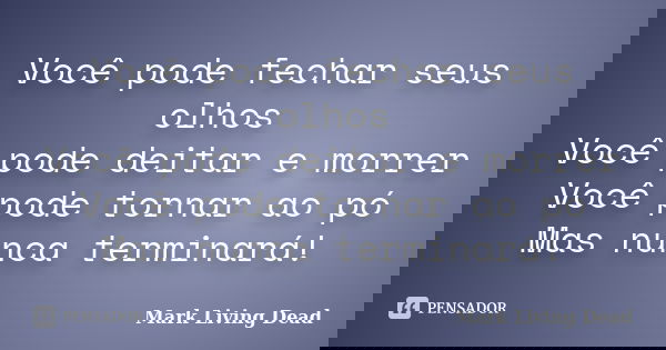 Você pode fechar seus olhos Você pode deitar e morrer Você pode tornar ao pó Mas nunca terminará!... Frase de Mark Living Dead.
