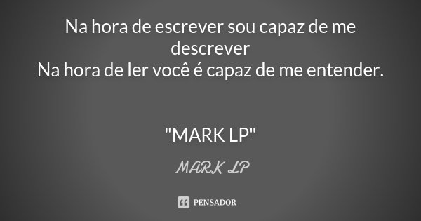 Na hora de escrever sou capaz de me descrever Na hora de ler você é capaz de me entender. "MARK LP"... Frase de MARK LP.