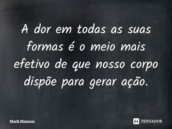 ⁠A dor, em todas as suas formas, é o meio mais efetivo de que nosso corpo dispõe para gerar ação.... Frase de Mark Manson.