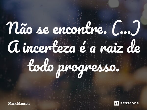 ⁠Não se encontre. (...) A incerteza é a raiz de todo progresso.... Frase de Mark Manson.