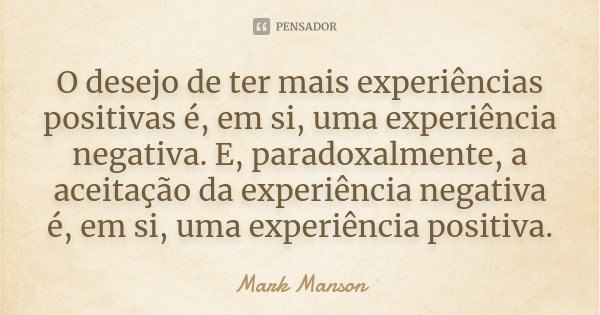 O desejo de ter mais experiências positivas é, em si, uma experiência negativa. E, paradoxalmente, a aceitação da experiência negativa é, em si, uma experiência... Frase de Mark Manson.