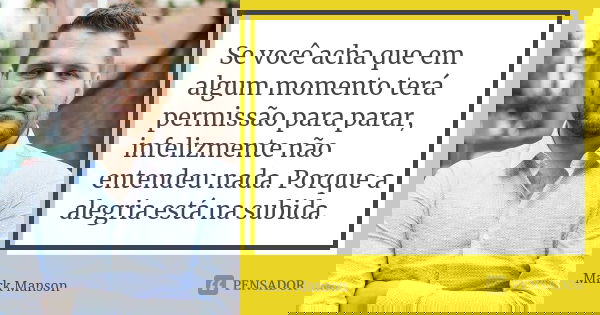 Se você acha que em algum momento terá permissão para parar, infelizmente não entendeu nada. Porque a alegria está na subida.... Frase de Mark Manson.