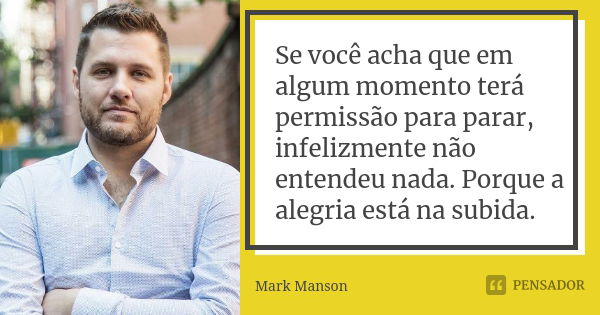 Se você acha que em algum momento terá permissão para parar, infelizmente não entendeu nada. Porque a alegria está na subida.... Frase de Mark Manson.