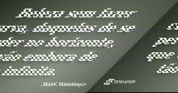 Beleza sem fazer curva, daquelas de se perder no horizonte, que vão embora de tão infinita.... Frase de Mark Mendonça.