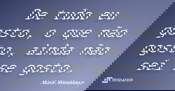 De tudo eu gosto, o que não gosto, ainda não sei se gosto.... Frase de Mark Mendonça.
