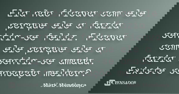 Ela não ficava com ele porque ele a fazia sentir-se feliz. Ficava com ele porque ele a fazia sentir-se amada. Existe sensação melhor?... Frase de Mark Mendonça.