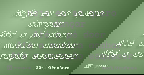 Hoje eu só quero dançar Até o pé doer Até a musica acabar Até o coração esquecer... Frase de Mark Mendonça.