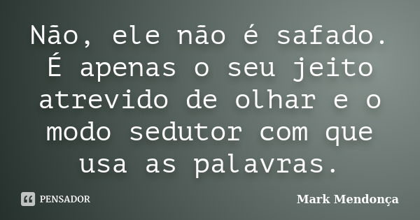 Não, ele não é safado. É apenas o seu jeito atrevido de olhar e o modo sedutor com que usa as palavras.... Frase de Mark Mendonça.