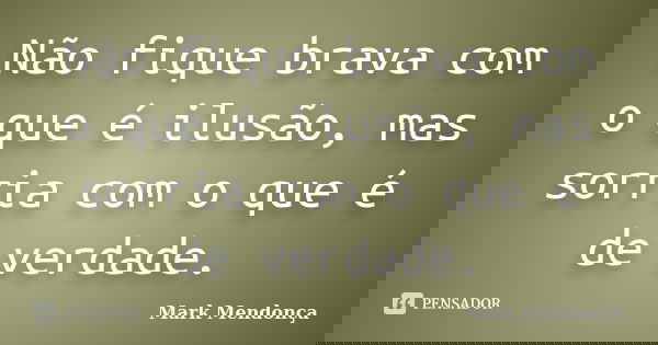 Não fique brava com o que é ilusão, mas sorria com o que é de verdade.... Frase de Mark Mendonça.
