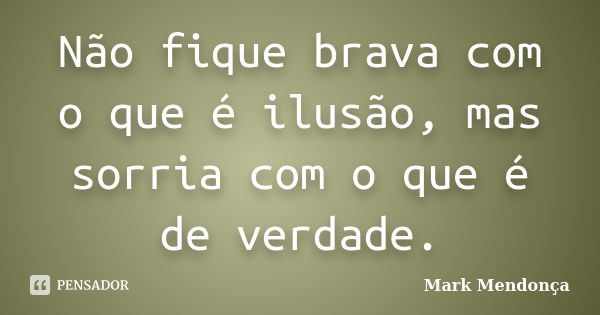 Não fique brava com o que é ilusão, mas sorria com o que é de verdade.... Frase de Mark Mendonça.