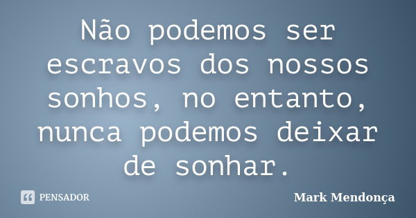 Não podemos ser escravos dos nossos sonhos, no entanto, nunca podemos deixar de sonhar.... Frase de Mark Mendonça.