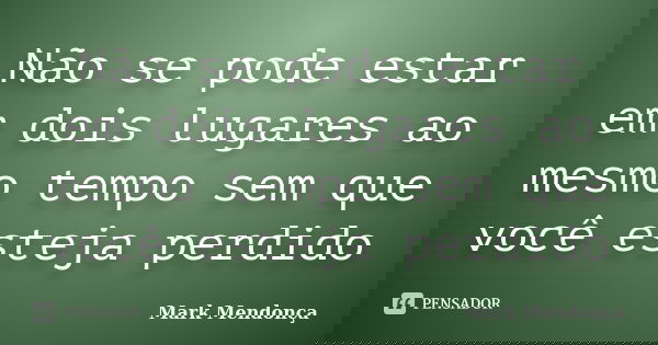 Não se pode estar em dois lugares ao mesmo tempo sem que você esteja perdido... Frase de Mark Mendonça.