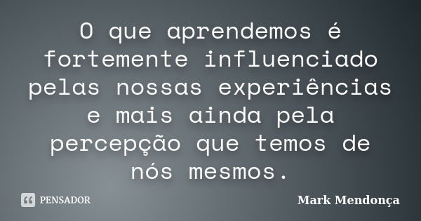 O que aprendemos é fortemente influenciado pelas nossas experiências e mais ainda pela percepção que temos de nós mesmos.... Frase de Mark Mendonça.