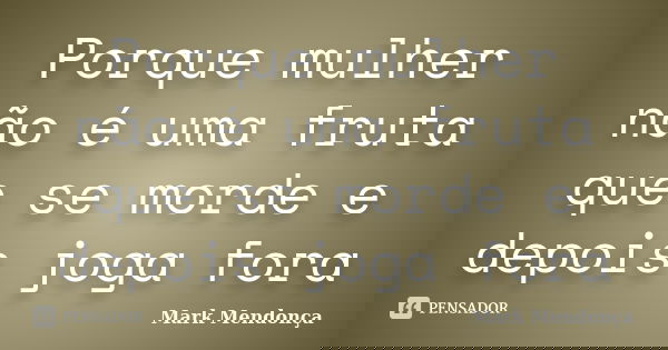 Porque mulher não é uma fruta que se morde e depois joga fora... Frase de Mark Mendonça.