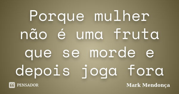 Porque mulher não é uma fruta que se morde e depois joga fora... Frase de Mark Mendonça.