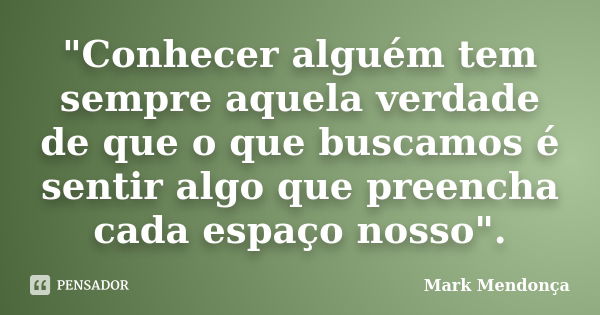 "Conhecer alguém tem sempre aquela verdade de que o que buscamos é sentir algo que preencha cada espaço nosso".... Frase de Mark Mendonça.