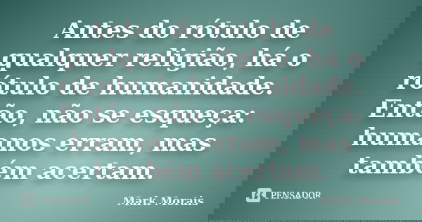 Antes do rótulo de qualquer religião, há o rótulo de humanidade. Então, não se esqueça: humanos erram, mas também acertam.... Frase de Mark Morais.