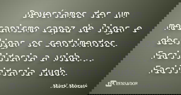 Deveríamos ter um mecanismo capaz de ligar e desligar os sentimentos. Facilitaria a vida... Facilitaria tudo.... Frase de Mark Morais.