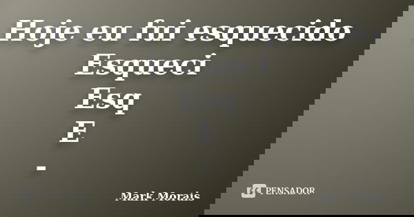 Hoje eu fui esquecido Esqueci Esq E -... Frase de Mark Morais.