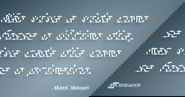 Não viva a vida como se fosse o último dia, mas viva cada dia como se fosse o primeiro.... Frase de Mark Morais.