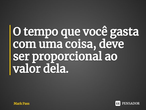 ⁠O tempo que você gasta com uma coisa, deve ser proporcional ao valor dela.... Frase de Mark Pass.