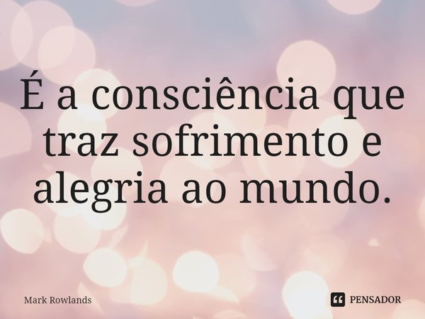 ⁠É a consciência que traz sofrimento e alegria ao mundo.... Frase de Mark Rowlands.