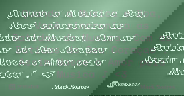 Quando a Musica e Boa, Você sincroniza as Batidas da Musica, Com as Batidas do Seu Coraçao . Assim Nasce o Amor pela Musica ♪ <3... Frase de Mark Soares.