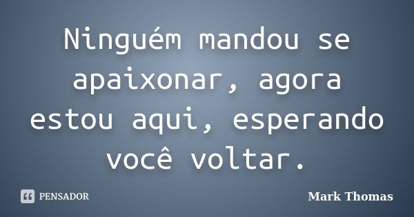 Ninguém mandou se apaixonar, agora estou aqui, esperando você voltar.... Frase de Mark Thomas.