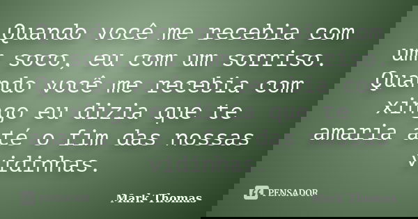 Quando você me recebia com um soco, eu com um sorriso. Quando você me recebia com xingo eu dizia que te amaria até o fim das nossas vidinhas.... Frase de Mark Thomas.