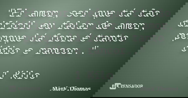 "Ei amor, sei que tá tão difícil eu falar de amor, porque lá fora é tanto ódio e rancor.." 1 Kilo... Frase de Mark Thomas.