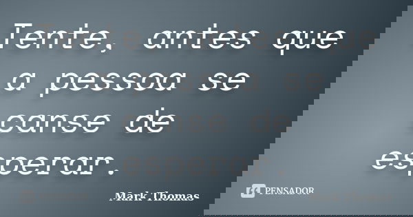 Tente, antes que a pessoa se canse de esperar.... Frase de Mark Thomas.