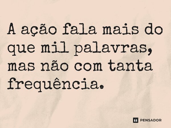 ⁠A ação fala mais do que mil palavras, mas não com tanta frequência.