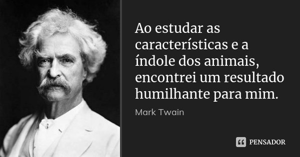 Ao estudar as características e a índole dos animais, encontrei um resultado humilhante para mim.... Frase de Mark Twain.