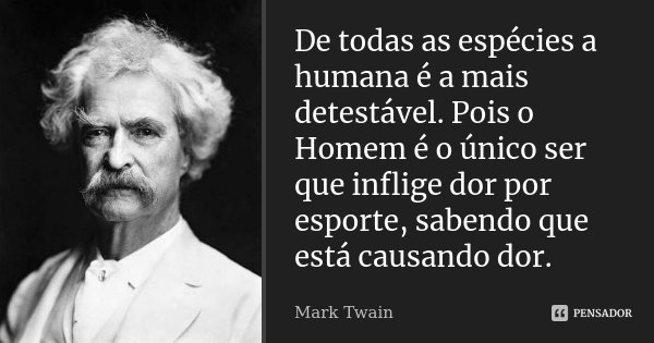 De todas as espécies a humana é a mais detestável. Pois o Homem é o único ser que inflige dor por esporte, sabendo que está causando dor.... Frase de Mark Twain.