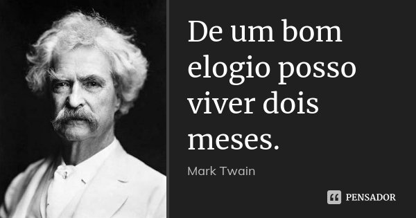 De um bom elogio posso viver dois meses.... Frase de Mark Twain.
