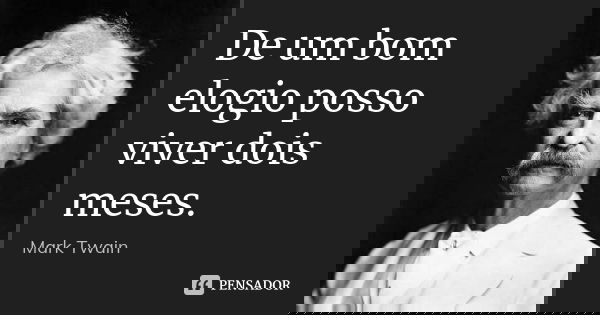 De um bom elogio posso viver dois meses.... Frase de Mark Twain.