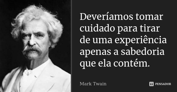 Deveríamos tomar cuidado para tirar de uma experiência apenas a sabedoria que ela contém.... Frase de Mark Twain.
