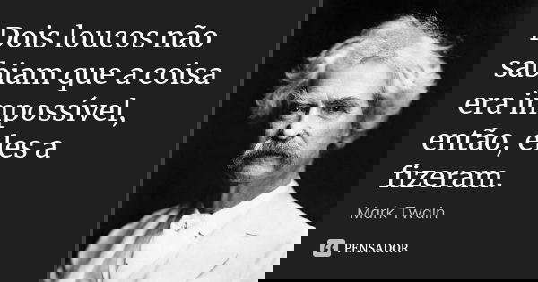 Dois loucos não sabiam que a coisa era impossível, então, eles a fizeram.... Frase de Mark Twain.