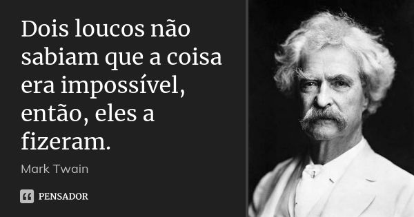 Dois loucos não sabiam que a coisa era impossível, então, eles a fizeram.... Frase de Mark Twain.