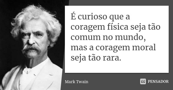 É curioso que a coragem física seja tão comum no mundo, mas a coragem moral seja tão rara.... Frase de Mark Twain.