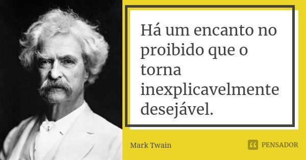 Há um encanto no proibido que o torna inexplicavelmente desejável.... Frase de Mark Twain.