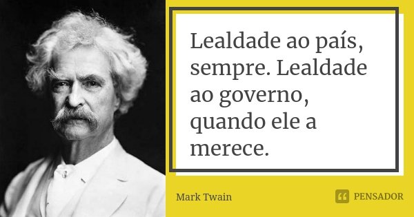 Lealdade ao país, sempre. Lealdade ao governo, quando ele a merece.... Frase de Mark Twain.