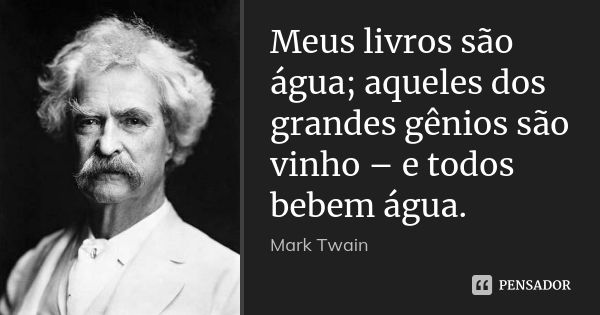 Meus livros são água; aqueles dos grandes gênios são vinho – e todos bebem água.... Frase de Mark Twain.