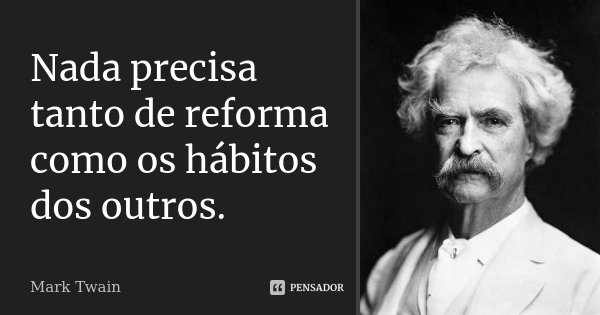 Nada precisa tanto de reforma como os hábitos dos outros.... Frase de Mark Twain.