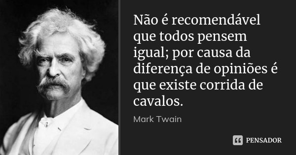 Não é recomendável que todos pensem igual; por causa da diferença de opiniões é que existe corrida de cavalos.... Frase de Mark Twain.