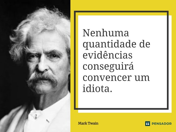 Nenhuma quantidade de evidências conseguirá convencer um idiota.... Frase de Mark Twain.