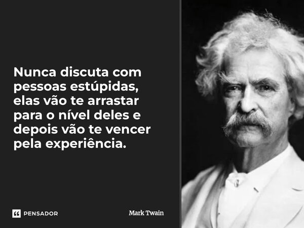 ⁠Nunca discuta com pessoas estúpidas, elas vão te arrastar para o nível deles e depois vão te vencer pela experiência.... Frase de Mark Twain.