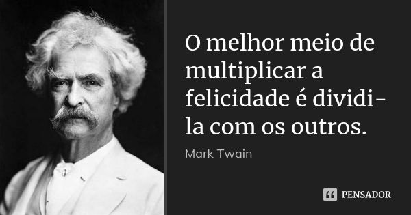 O melhor meio de multiplicar a felicidade é dividi-la com os outros.... Frase de Mark Twain.