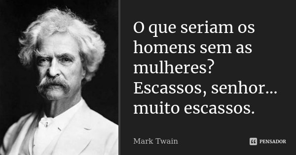O que seriam os homens sem as mulheres? Escassos, senhor... muito escassos.... Frase de Mark Twain.