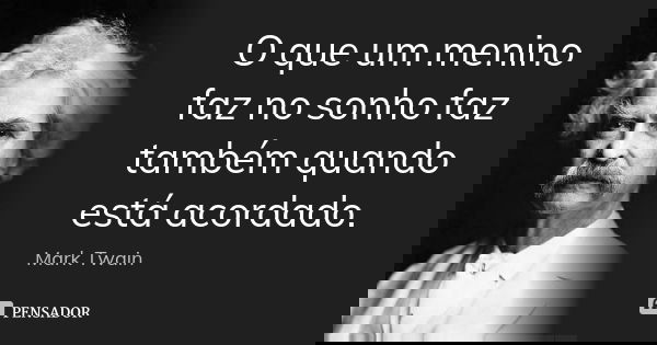 O que um menino faz no sonho faz também quando está acordado.... Frase de Mark Twain.